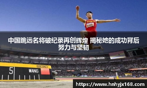 中国跳远名将破纪录再创辉煌 揭秘她的成功背后努力与坚韧