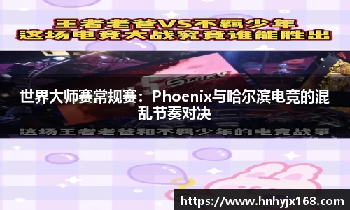世界大师赛常规赛：Phoenix与哈尔滨电竞的混乱节奏对决